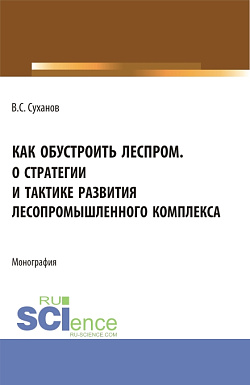 картинка Как  обустроить леспром. О стратегии и тактике развития лесопромышленного комплекса. (Аспирантура, Бакалавриат, Магистратура). Монография. от магазина КНОРУС