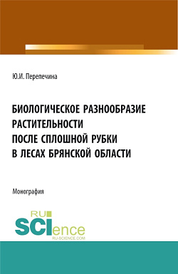 картинка Биологическое разнообразие растительности после сплошной рубки в лесах брянской области. (Аспирантура, Бакалавриат, Магистратура). Монография. от магазина КНОРУС